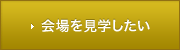 会場を見学したい